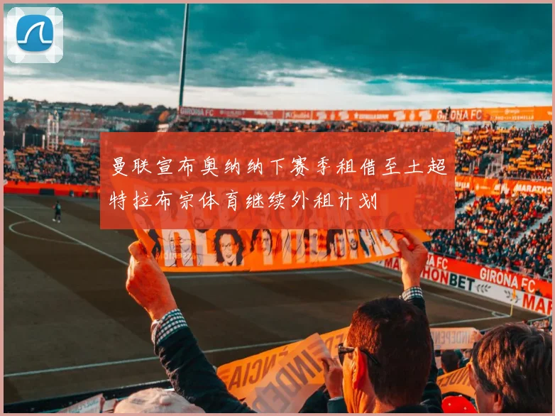 曼联宣布奥纳纳下赛季租借至土超特拉布宗体育继续外租计划