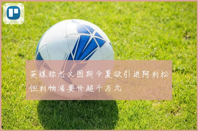 英媒称尤文图斯今夏欲引进阿利松但利物浦要价超千万元