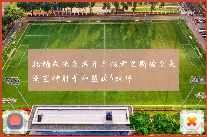 杨瀚森老友离开开拓者里斯被交易淘宝神射手加盟获A好评
