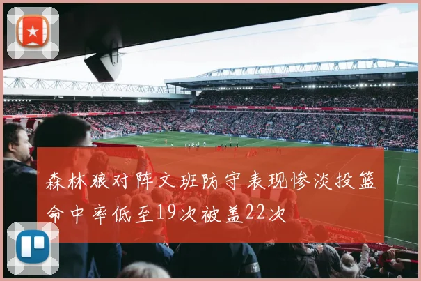 森林狼对阵文班防守表现惨淡投篮命中率低至19次被盖22次