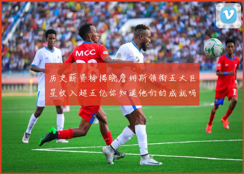 历史薪资榜揭晓詹姆斯领衔五大巨星收入超五亿你知道他们的成就吗