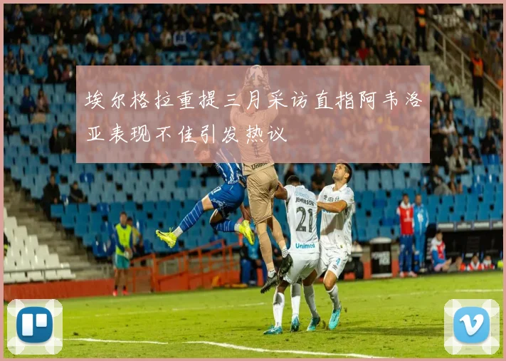 埃尔格拉重提三月采访直指阿韦洛亚表现不佳引发热议