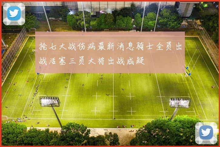 抢七大战伤病最新消息骑士全员出战活塞三员大将出战成疑