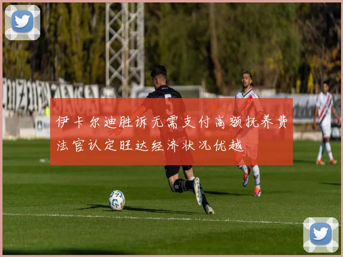 伊卡尔迪胜诉无需支付高额抚养费法官认定旺达经济状况优越