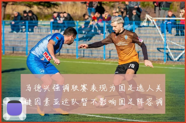 马德兴强调联赛表现为国足选人关键因素亚运队暂不影响国足阵容调整