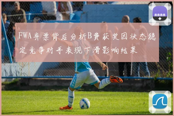 FWA弃票背后分析B费获奖因状态稳定竞争对手表现下滑影响结果