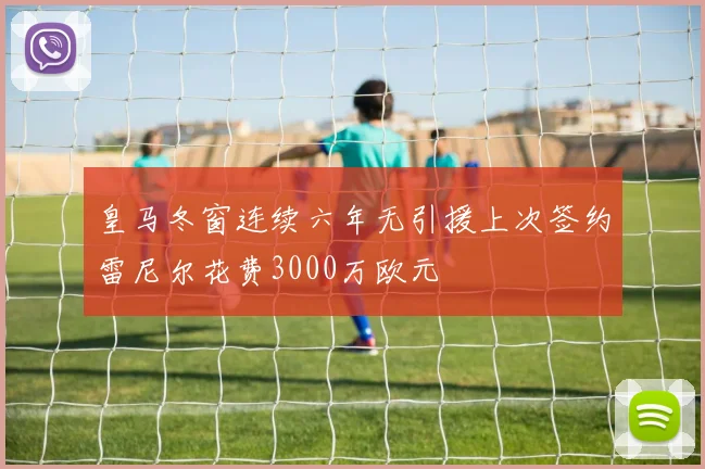 皇马冬窗连续六年无引援上次签约雷尼尔花费3000万欧元