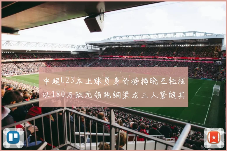 中超U23本土球员身价榜揭晓王钰栋以180万欧元领跑铜梁龙三人紧随其后