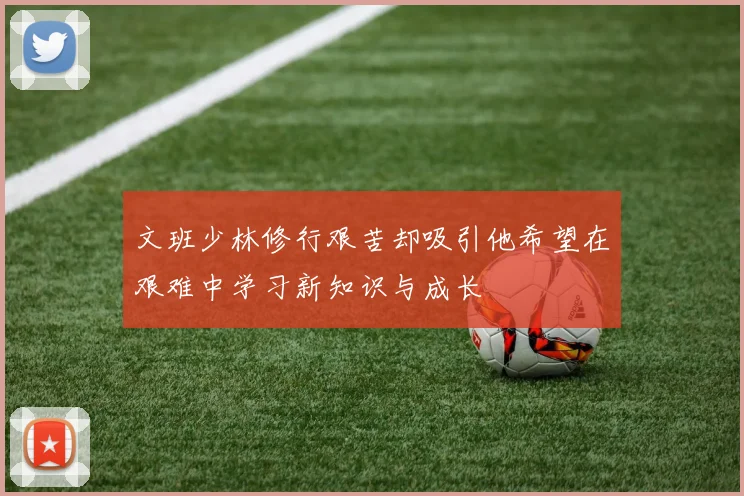 文班少林修行艰苦却吸引他希望在艰难中学习新知识与成长