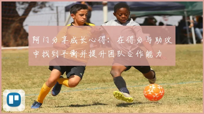 阿门分享成长心得：在得分与助攻中找到平衡并提升团队合作能力