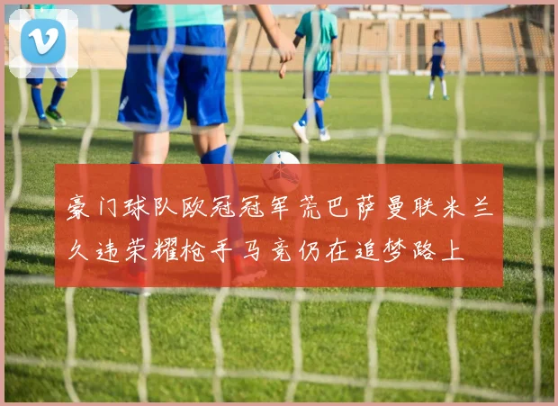 豪门球队欧冠冠军荒巴萨曼联米兰久违荣耀枪手马竞仍在追梦路上