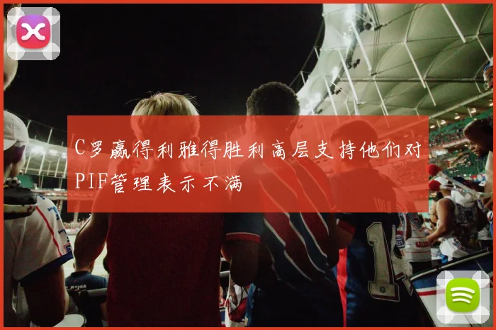 C罗赢得利雅得胜利高层支持他们对PIF管理表示不满