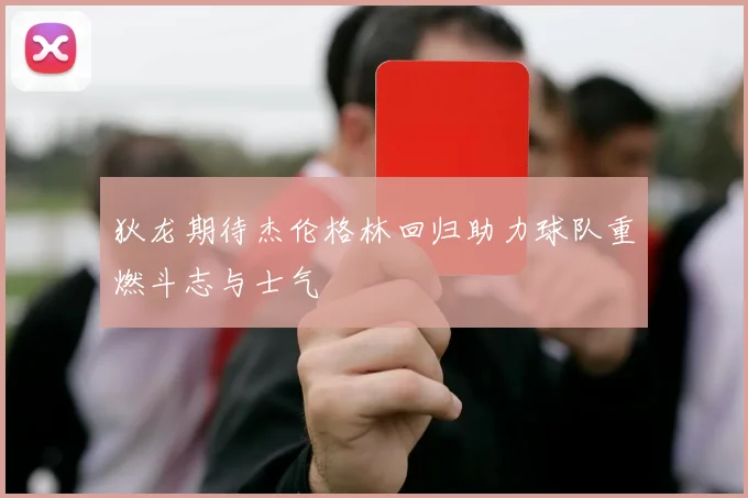 狄龙期待杰伦格林回归助力球队重燃斗志与士气