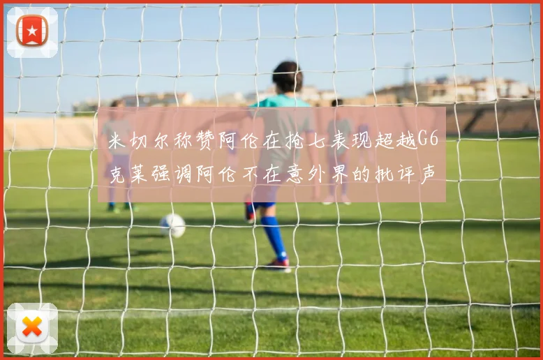 米切尔称赞阿伦在抢七表现超越G6克莱强调阿伦不在意外界的批评声音