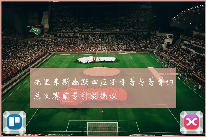 老里弗斯幽默回应字母哥与哥哥的总决赛前景引发热议