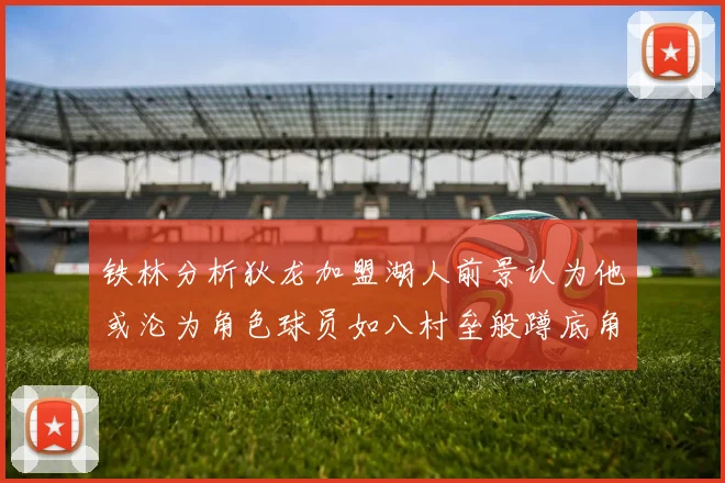 铁林分析狄龙加盟湖人前景认为他或沦为角色球员如八村垒般蹲底角