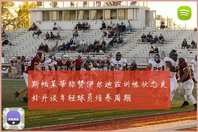 斯帕莱蒂称赞伊尔迪兹训练状态良好并谈年轻球员培养周期