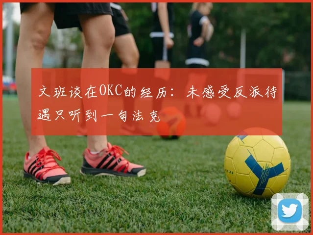 文班谈在OKC的经历：未感受反派待遇只听到一句法克