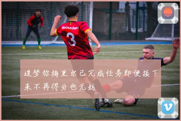 追梦称梅里尔已完成任务即便接下来不再得分也无妨